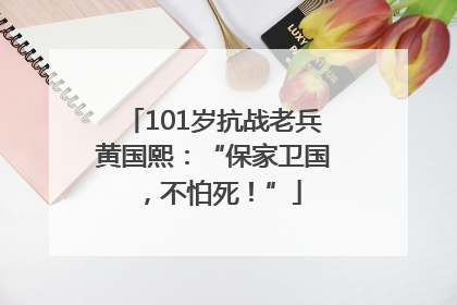 101岁抗战老兵黄国熙：“保家卫国，不怕死！”