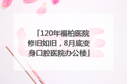 120年福柏医院修旧如旧，8月底变身口腔医院办公楼