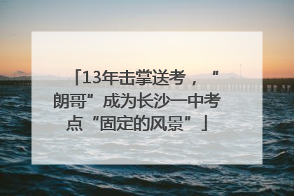13年击掌送考，“朗哥”成为长沙一中考点“固定的风景”