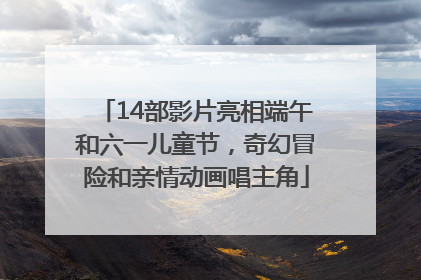 14部影片亮相端午和六一儿童节，奇幻冒险和亲情动画唱主角