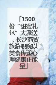 1500份“甜蜜礼包”大派送，长沙商贸旅游职院以美食传递心理健康正能量