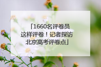 1660名评卷员这样评卷！记者探访北京高考评卷点