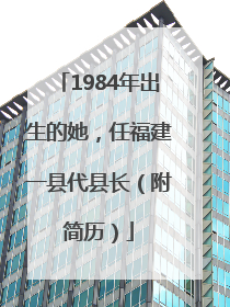 1984年出生的她，任福建一县代县长（附简历）