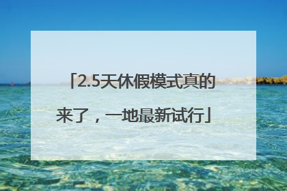 2.5天休假模式真的来了，一地最新试行