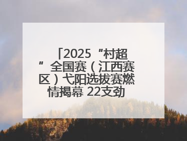 2025“村超”全国赛（江西赛区）弋阳选拔赛燃情揭幕 22支劲旅绿茵逐梦
