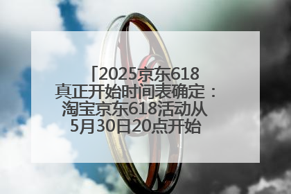 2025京东618真正开始时间表确定：淘宝京东618活动从5月30日20点开始到6月20日结束！