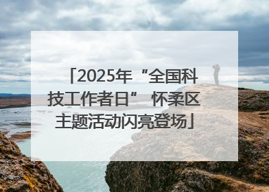 2025年“全国科技工作者日” 怀柔区主题活动闪亮登场