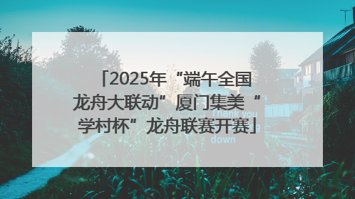 2025年“端午全国龙舟大联动”厦门集美“学村杯”龙舟联赛开赛