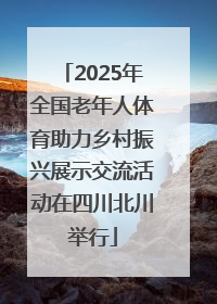 2025年全国老年人体育助力乡村振兴展示交流活动在四川北川举行