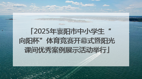 2025年襄阳市中小学生“向阳杯”体育竞赛开幕式暨阳光课间优秀案例展示活动举行