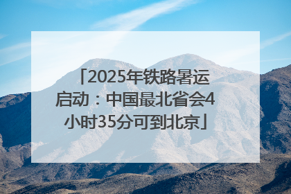 2025年铁路暑运启动：中国最北省会4小时35分可到北京