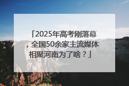 2025年高考刚落幕，全国50余家主流媒体相聚河南为了啥？
