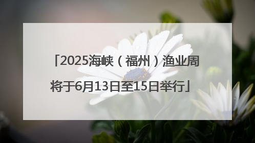 2025海峡（福州）渔业周将于6月13日至15日举行