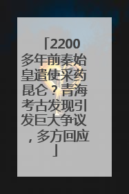 2200多年前秦始皇遣使采药昆仑？青海考古发现引发巨大争议，多方回应