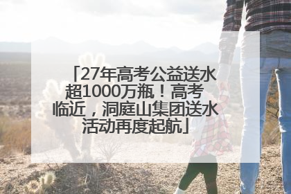 27年高考公益送水超1000万瓶！高考临近，洞庭山集团送水活动再度起航