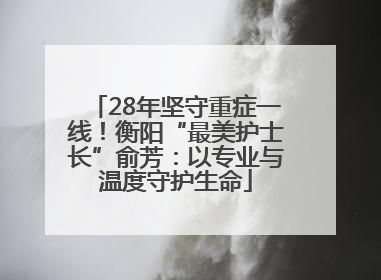 28年坚守重症一线！衡阳“最美护士长”俞芳：以专业与温度守护生命