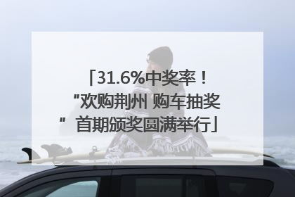 31.6%中奖率！“欢购荆州 购车抽奖”首期颁奖圆满举行