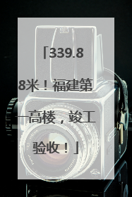 339.88米！福建第一高楼，竣工验收！