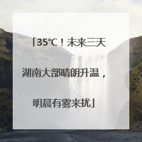 35℃！未来三天湖南大部晴朗升温，明晨有雾来扰