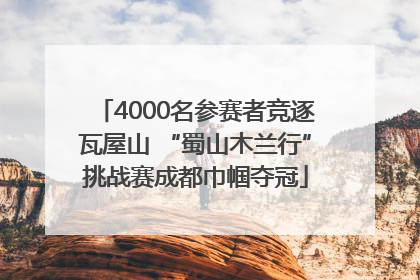 4000名参赛者竞逐瓦屋山 “蜀山木兰行”挑战赛成都巾帼夺冠