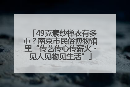 49克素纱禅衣有多重？南京市民俗博物馆里“传艺传心传薪火・见人见物见生活”