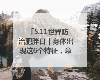 5.11世界防治肥胖日｜身体出现这6个特征，意味着你正在悄悄变瘦……