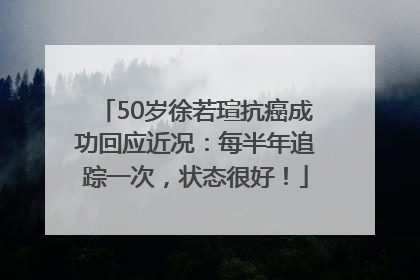 50岁徐若瑄抗癌成功回应近况：每半年追踪一次，状态很好！