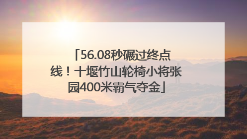 56.08秒碾过终点线！十堰竹山轮椅小将张园400米霸气夺金