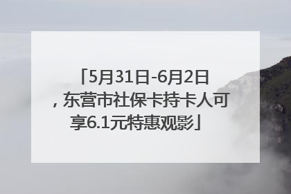 5月31日-6月2日，东营市社保卡持卡人可享6.1元特惠观影