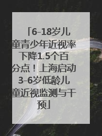 6-18岁儿童青少年近视率下降1.5个百分点！上海启动3-6岁低龄儿童近视监测与干预