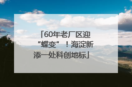 60年老厂区迎“蝶变”！海淀新添一处科创地标