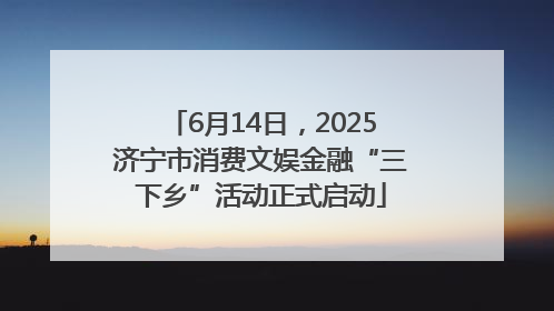 6月14日，2025济宁市消费文娱金融“三下乡”活动正式启动