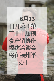 6月13日开幕！第二十一届粮食产销协作福建洽谈会将在福州举办