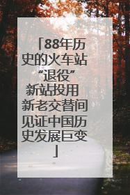 88年历史的火车站“退役” 新站投用 新老交替间见证中国历史发展巨变