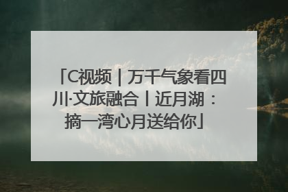 C视频｜万千气象看四川·文旅融合丨近月湖：摘一湾心月送给你