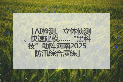 AI检测、立体侦测、快速建模……“黑科技”助阵河南2025防汛综合演练