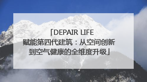 DEPAIR LIFE 赋能第四代建筑：从空间创新到空气健康的全维度升级