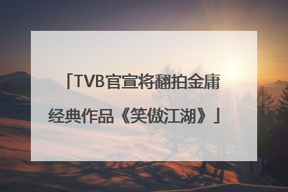 TVB官宣将翻拍金庸经典作品《笑傲江湖》